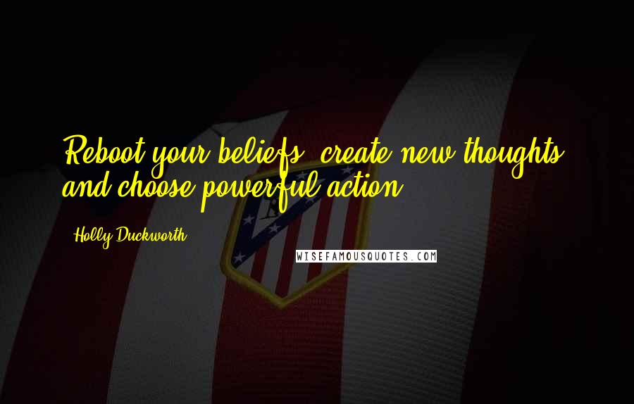 Holly Duckworth Quotes: Reboot your beliefs, create new thoughts, and choose powerful action.