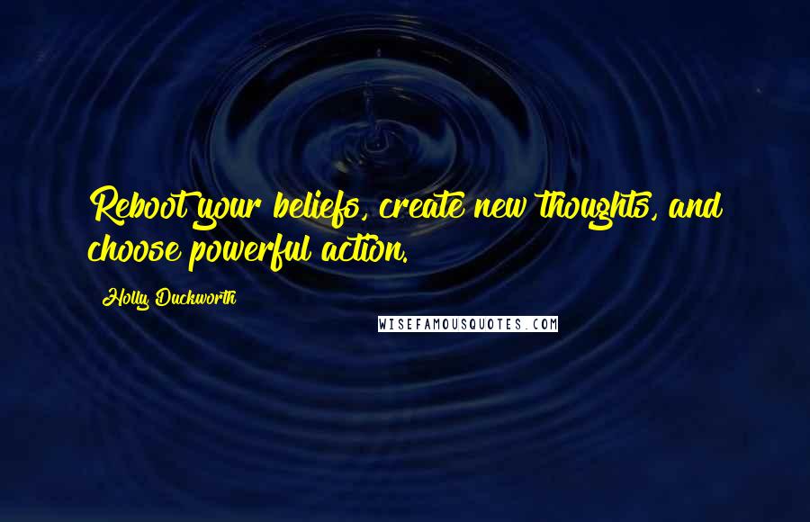 Holly Duckworth Quotes: Reboot your beliefs, create new thoughts, and choose powerful action.