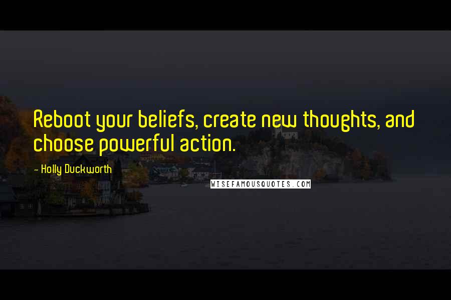 Holly Duckworth Quotes: Reboot your beliefs, create new thoughts, and choose powerful action.