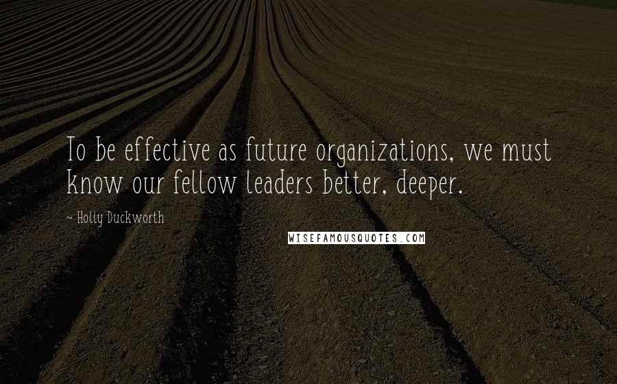 Holly Duckworth Quotes: To be effective as future organizations, we must know our fellow leaders better, deeper.