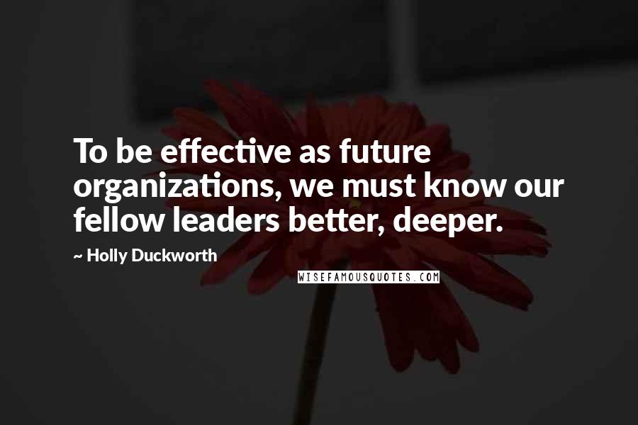 Holly Duckworth Quotes: To be effective as future organizations, we must know our fellow leaders better, deeper.