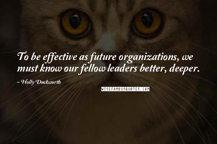 Holly Duckworth Quotes: To be effective as future organizations, we must know our fellow leaders better, deeper.