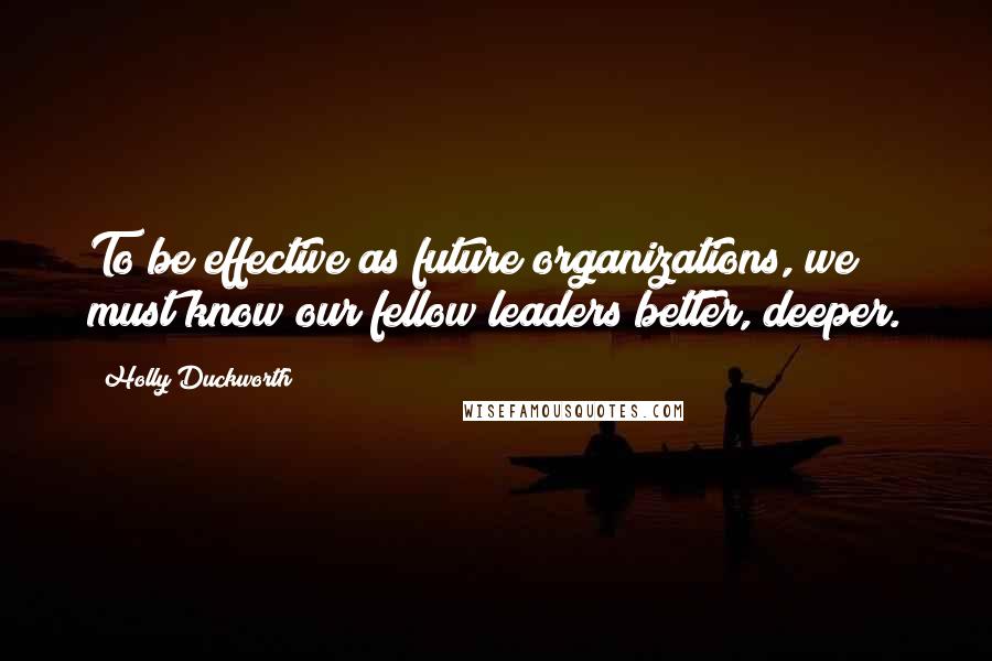 Holly Duckworth Quotes: To be effective as future organizations, we must know our fellow leaders better, deeper.