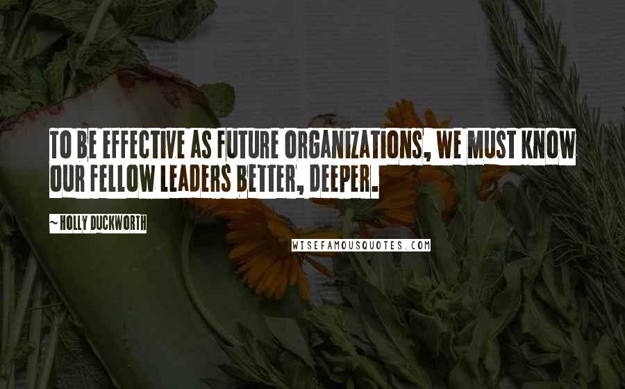 Holly Duckworth Quotes: To be effective as future organizations, we must know our fellow leaders better, deeper.