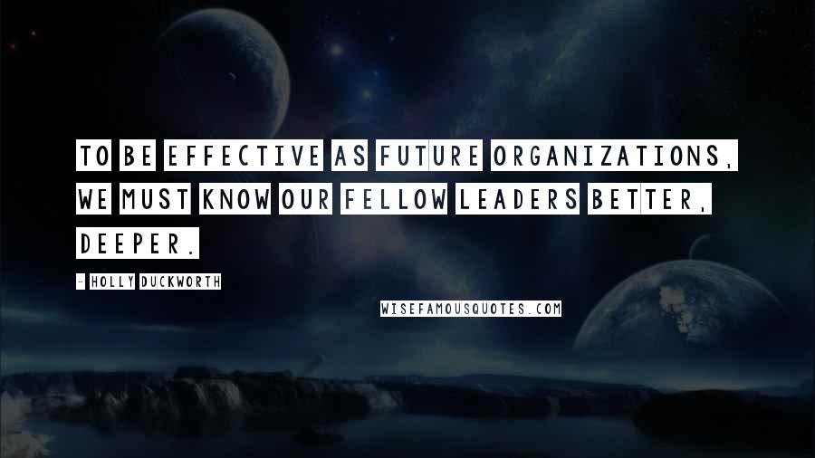 Holly Duckworth Quotes: To be effective as future organizations, we must know our fellow leaders better, deeper.