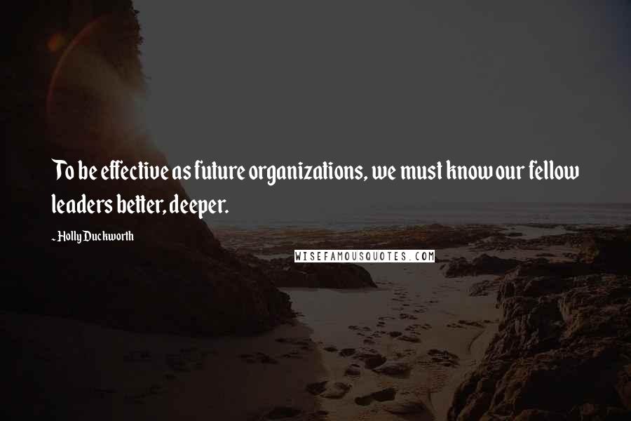 Holly Duckworth Quotes: To be effective as future organizations, we must know our fellow leaders better, deeper.