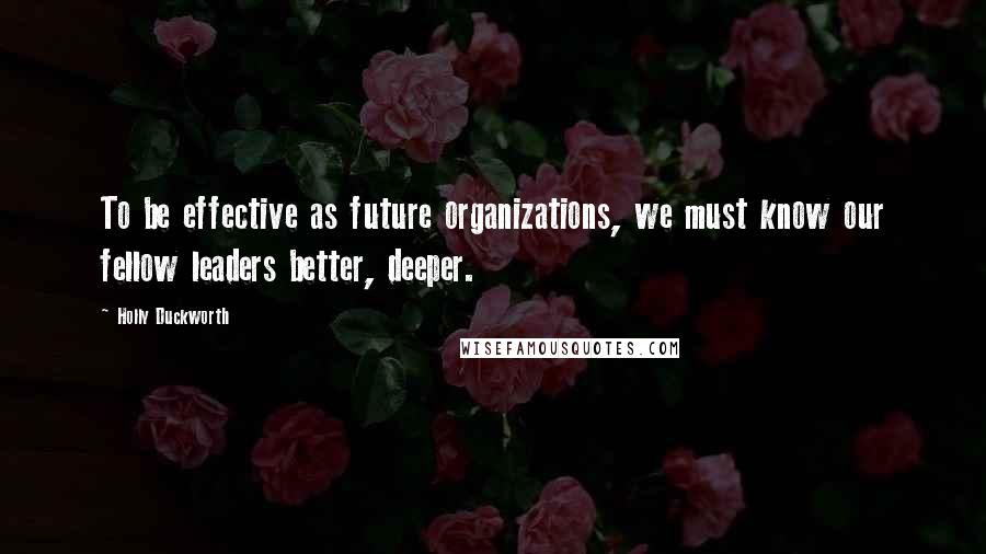 Holly Duckworth Quotes: To be effective as future organizations, we must know our fellow leaders better, deeper.