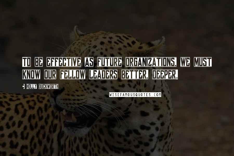 Holly Duckworth Quotes: To be effective as future organizations, we must know our fellow leaders better, deeper.