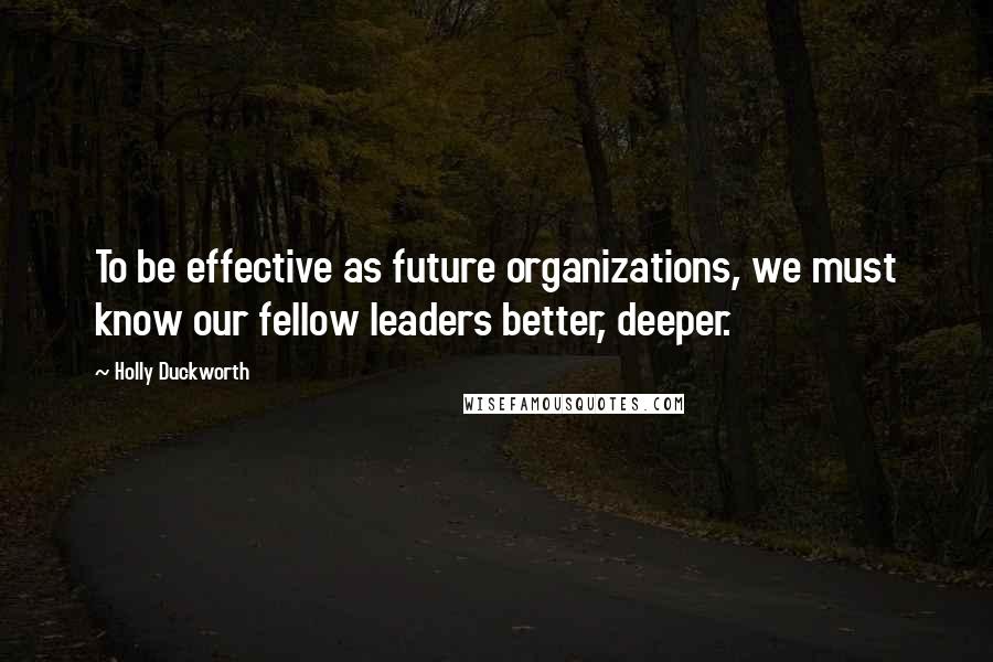 Holly Duckworth Quotes: To be effective as future organizations, we must know our fellow leaders better, deeper.