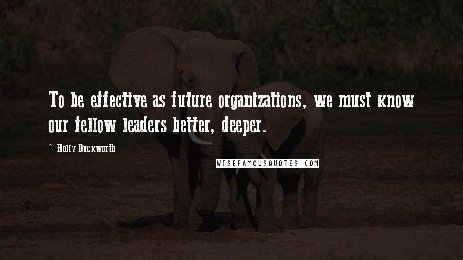 Holly Duckworth Quotes: To be effective as future organizations, we must know our fellow leaders better, deeper.