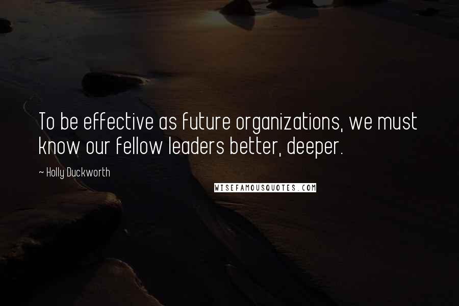 Holly Duckworth Quotes: To be effective as future organizations, we must know our fellow leaders better, deeper.