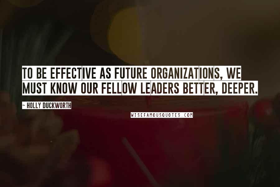 Holly Duckworth Quotes: To be effective as future organizations, we must know our fellow leaders better, deeper.