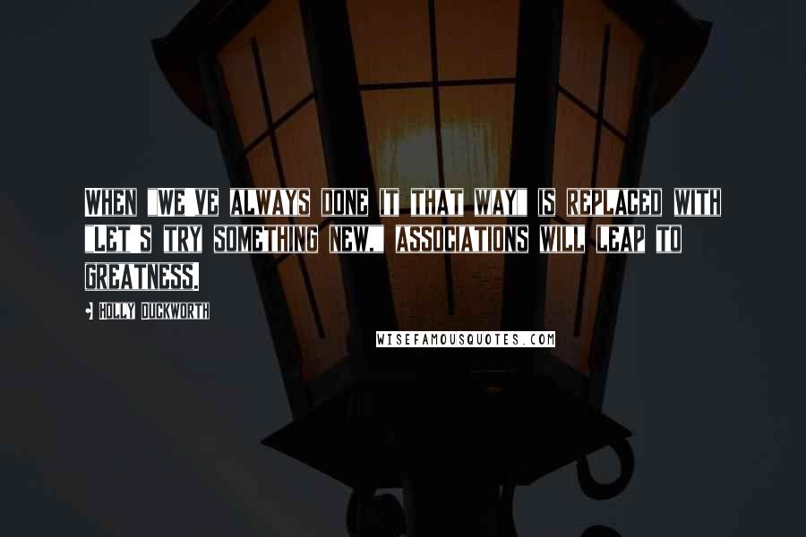 Holly Duckworth Quotes: When "We've always done it that way" is replaced with "Let's try something new," associations will leap to greatness.