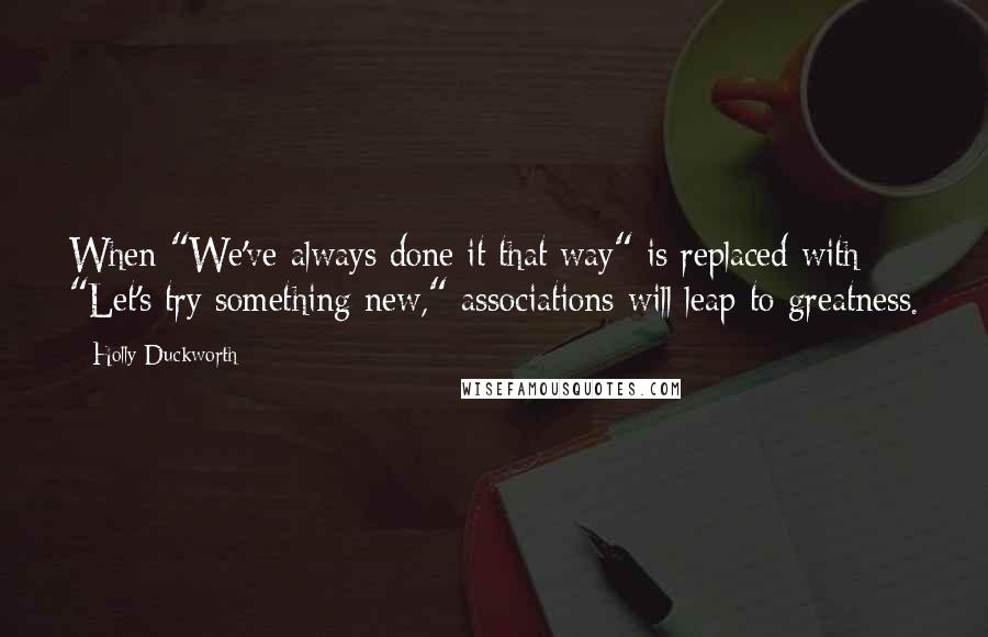 Holly Duckworth Quotes: When "We've always done it that way" is replaced with "Let's try something new," associations will leap to greatness.