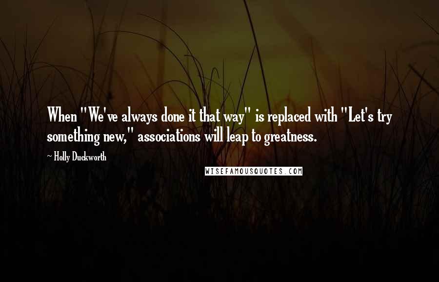 Holly Duckworth Quotes: When "We've always done it that way" is replaced with "Let's try something new," associations will leap to greatness.