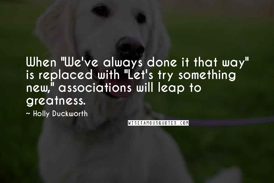 Holly Duckworth Quotes: When "We've always done it that way" is replaced with "Let's try something new," associations will leap to greatness.