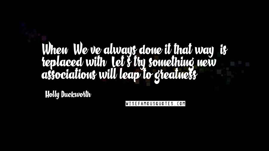 Holly Duckworth Quotes: When "We've always done it that way" is replaced with "Let's try something new," associations will leap to greatness.