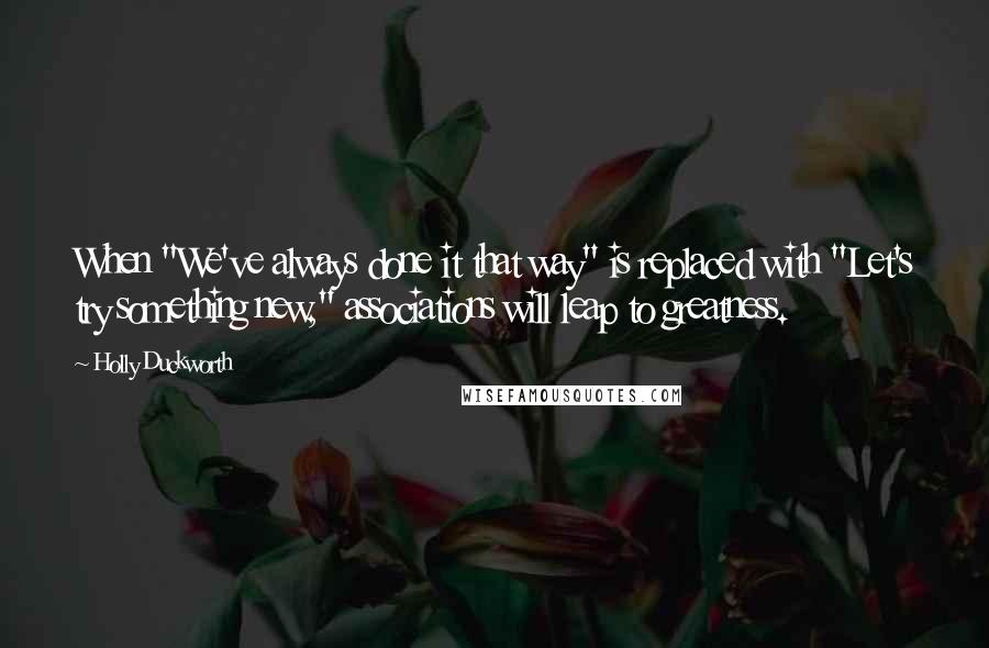 Holly Duckworth Quotes: When "We've always done it that way" is replaced with "Let's try something new," associations will leap to greatness.