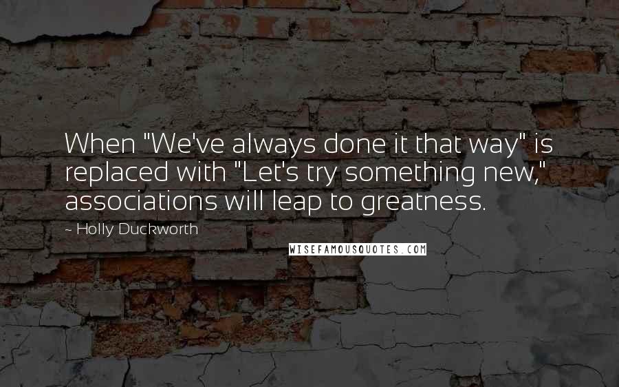 Holly Duckworth Quotes: When "We've always done it that way" is replaced with "Let's try something new," associations will leap to greatness.