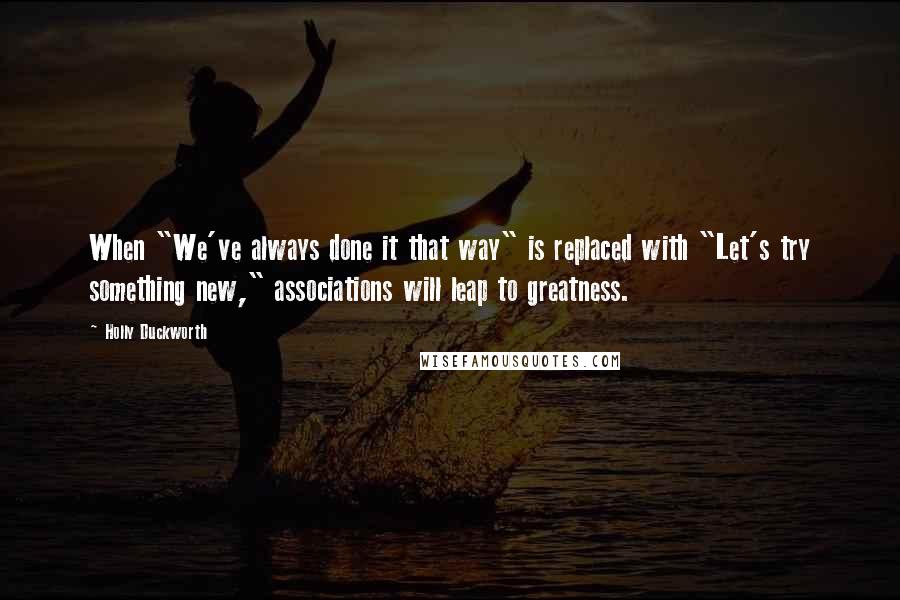 Holly Duckworth Quotes: When "We've always done it that way" is replaced with "Let's try something new," associations will leap to greatness.