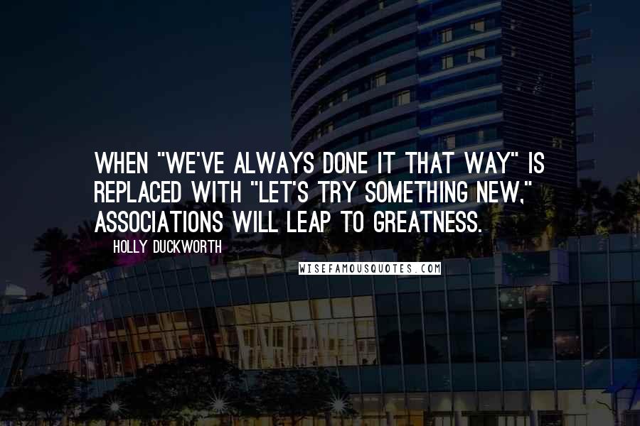 Holly Duckworth Quotes: When "We've always done it that way" is replaced with "Let's try something new," associations will leap to greatness.