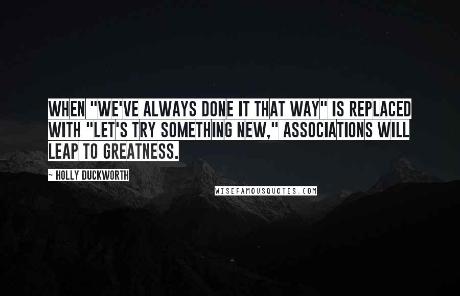 Holly Duckworth Quotes: When "We've always done it that way" is replaced with "Let's try something new," associations will leap to greatness.