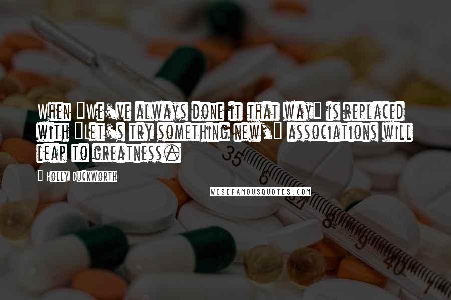 Holly Duckworth Quotes: When "We've always done it that way" is replaced with "Let's try something new," associations will leap to greatness.