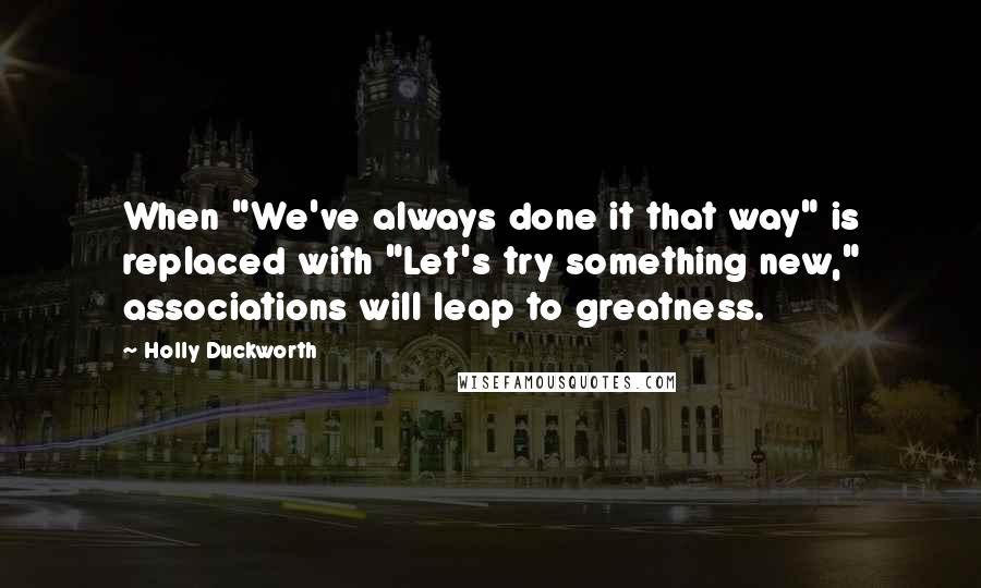 Holly Duckworth Quotes: When "We've always done it that way" is replaced with "Let's try something new," associations will leap to greatness.