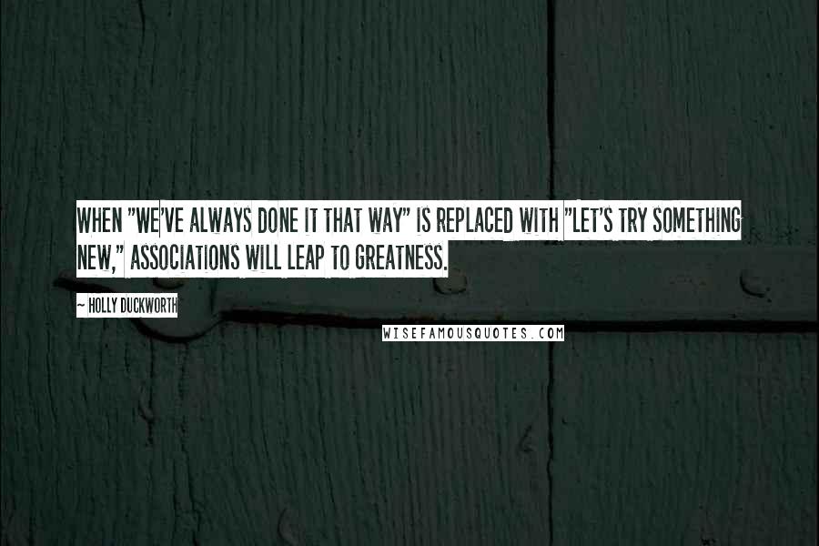 Holly Duckworth Quotes: When "We've always done it that way" is replaced with "Let's try something new," associations will leap to greatness.