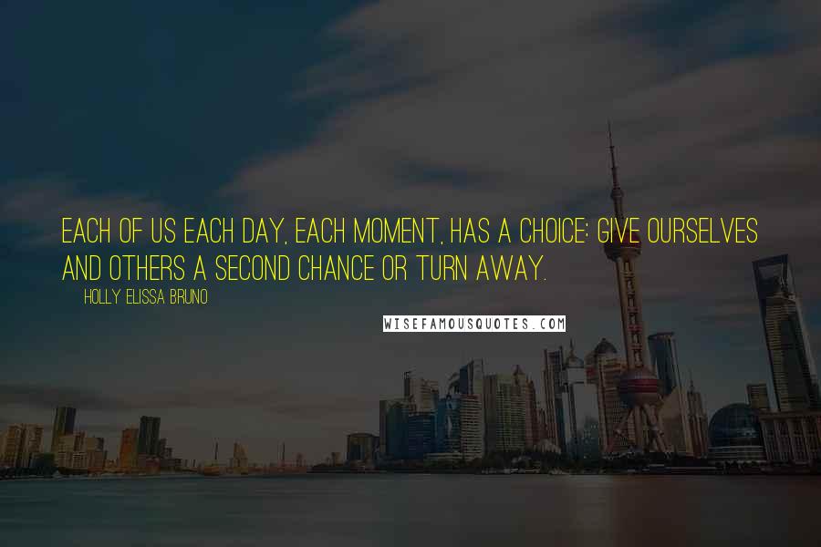 Holly Elissa Bruno Quotes: Each of us each day, each moment, has a choice: give ourselves and others a second chance or turn away.