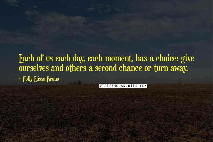 Holly Elissa Bruno Quotes: Each of us each day, each moment, has a choice: give ourselves and others a second chance or turn away.