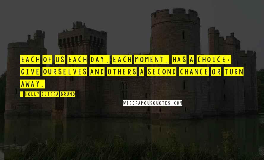 Holly Elissa Bruno Quotes: Each of us each day, each moment, has a choice: give ourselves and others a second chance or turn away.