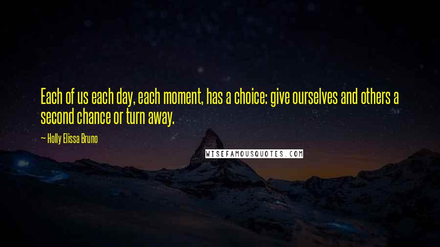 Holly Elissa Bruno Quotes: Each of us each day, each moment, has a choice: give ourselves and others a second chance or turn away.