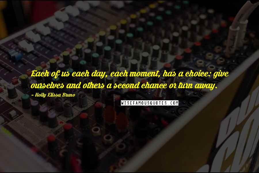 Holly Elissa Bruno Quotes: Each of us each day, each moment, has a choice: give ourselves and others a second chance or turn away.