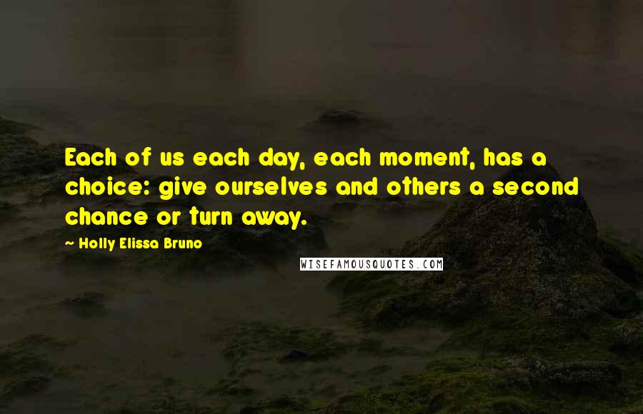 Holly Elissa Bruno Quotes: Each of us each day, each moment, has a choice: give ourselves and others a second chance or turn away.