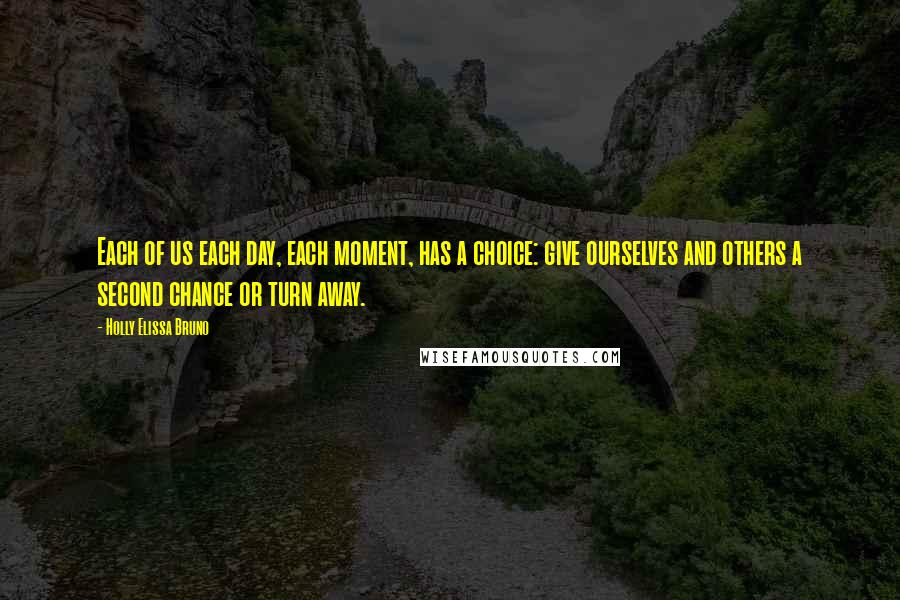 Holly Elissa Bruno Quotes: Each of us each day, each moment, has a choice: give ourselves and others a second chance or turn away.