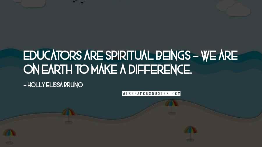 Holly Elissa Bruno Quotes: Educators are spiritual beings - we are on earth to make a difference.