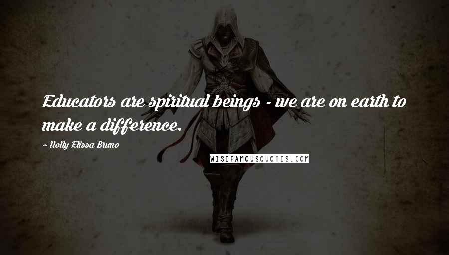 Holly Elissa Bruno Quotes: Educators are spiritual beings - we are on earth to make a difference.