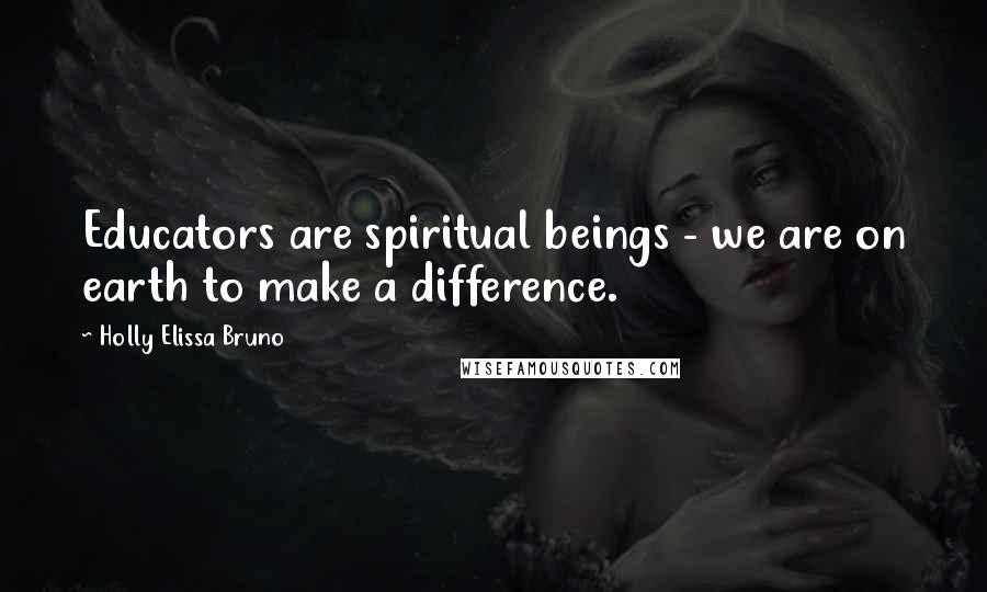 Holly Elissa Bruno Quotes: Educators are spiritual beings - we are on earth to make a difference.