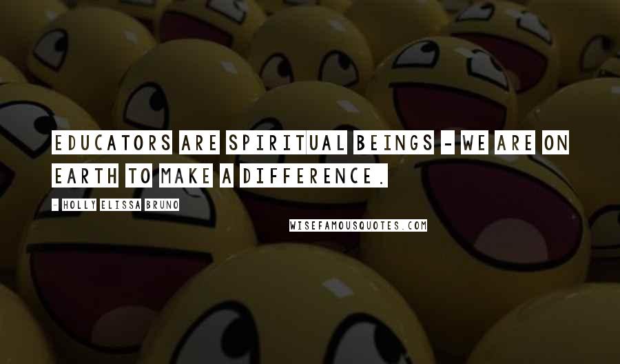Holly Elissa Bruno Quotes: Educators are spiritual beings - we are on earth to make a difference.