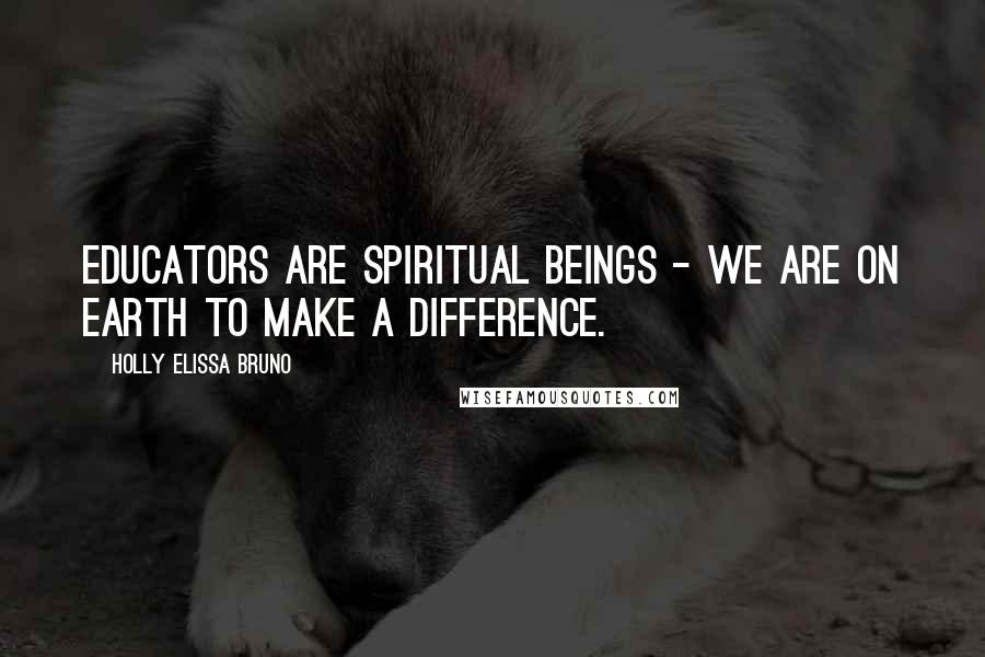 Holly Elissa Bruno Quotes: Educators are spiritual beings - we are on earth to make a difference.