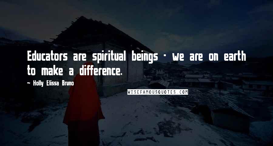 Holly Elissa Bruno Quotes: Educators are spiritual beings - we are on earth to make a difference.
