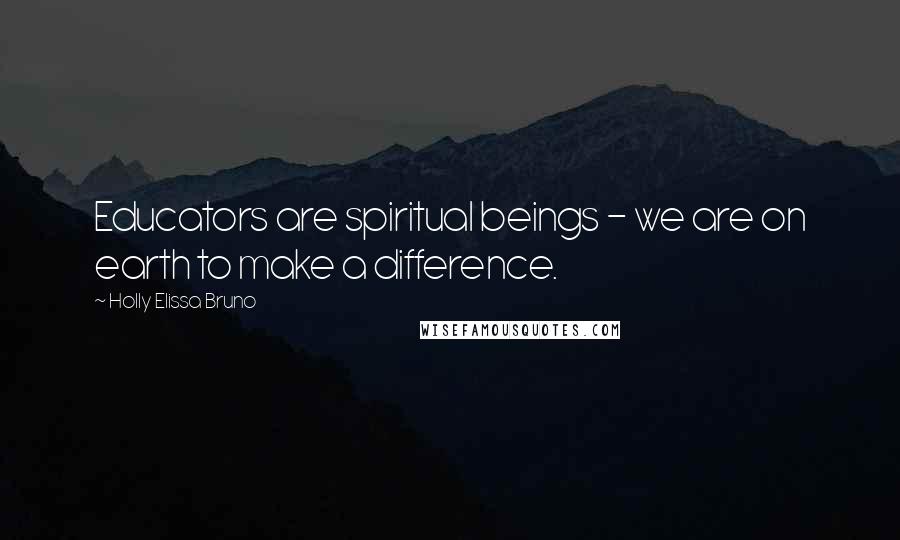 Holly Elissa Bruno Quotes: Educators are spiritual beings - we are on earth to make a difference.