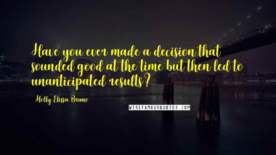 Holly Elissa Bruno Quotes: Have you ever made a decision that sounded good at the time but then led to unanticipated results?
