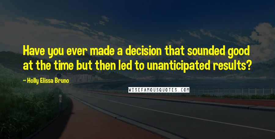 Holly Elissa Bruno Quotes: Have you ever made a decision that sounded good at the time but then led to unanticipated results?