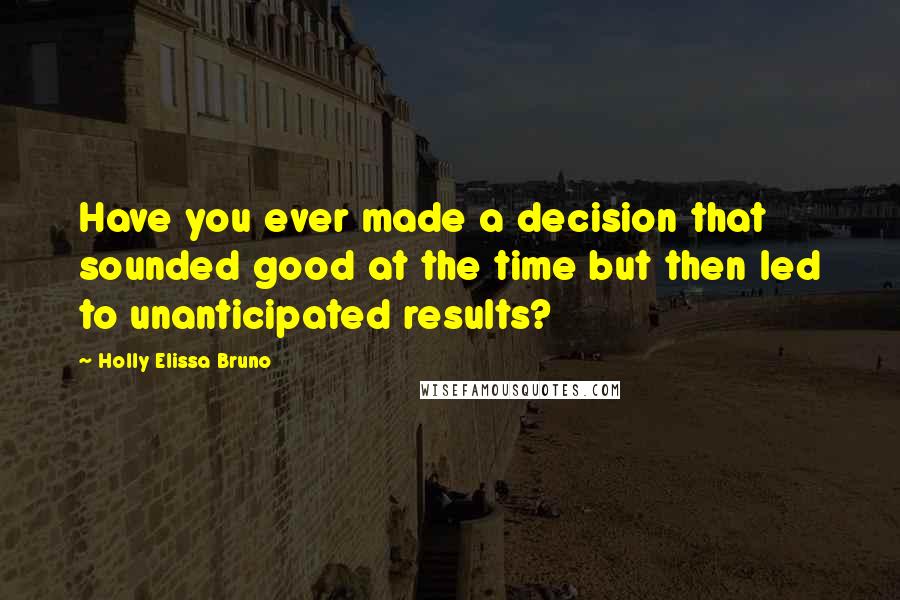 Holly Elissa Bruno Quotes: Have you ever made a decision that sounded good at the time but then led to unanticipated results?