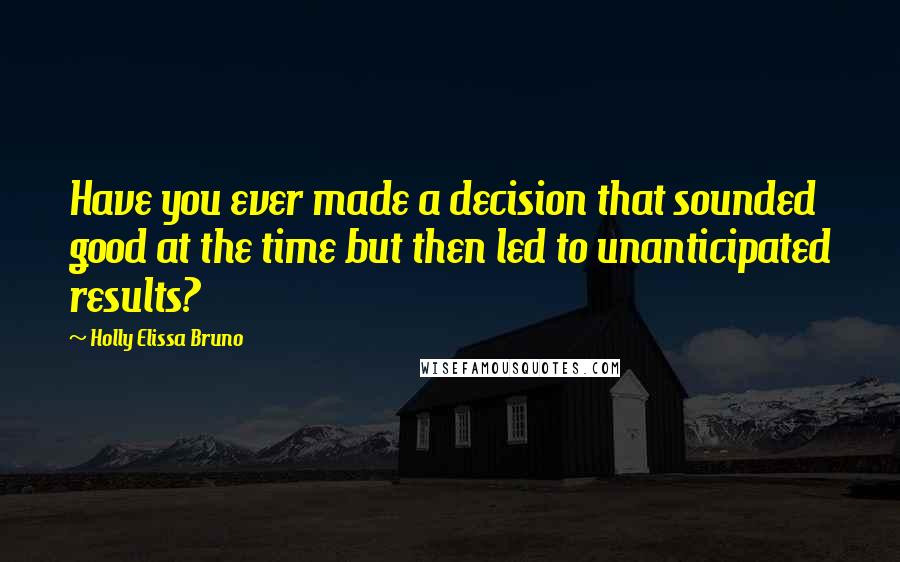 Holly Elissa Bruno Quotes: Have you ever made a decision that sounded good at the time but then led to unanticipated results?