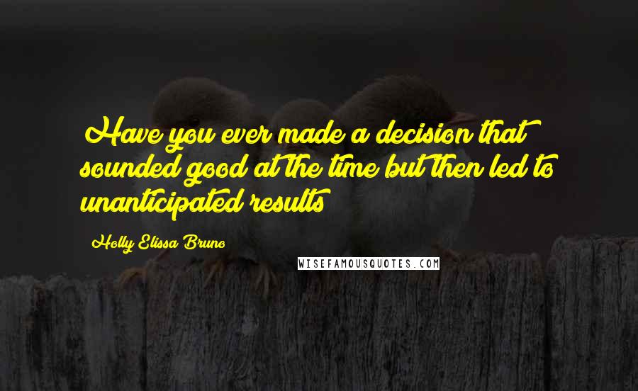 Holly Elissa Bruno Quotes: Have you ever made a decision that sounded good at the time but then led to unanticipated results?