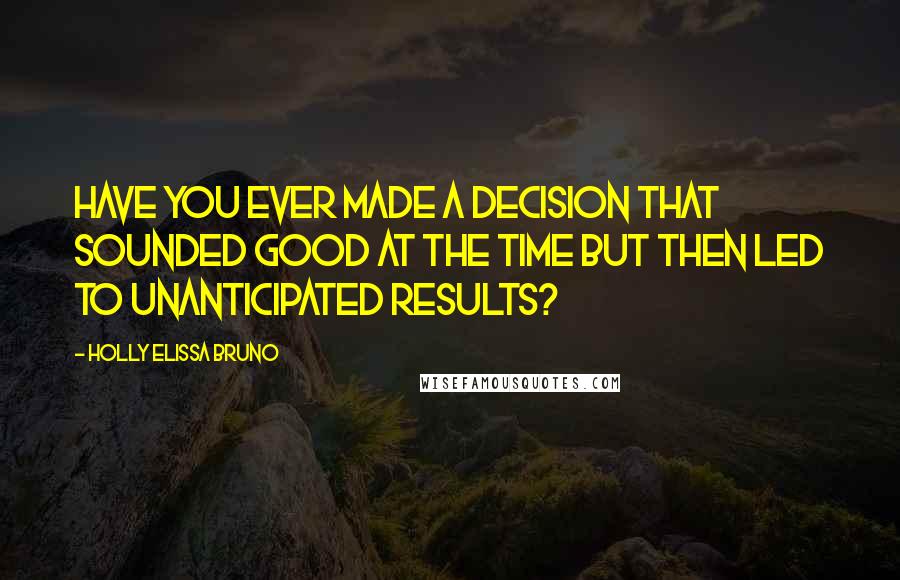 Holly Elissa Bruno Quotes: Have you ever made a decision that sounded good at the time but then led to unanticipated results?