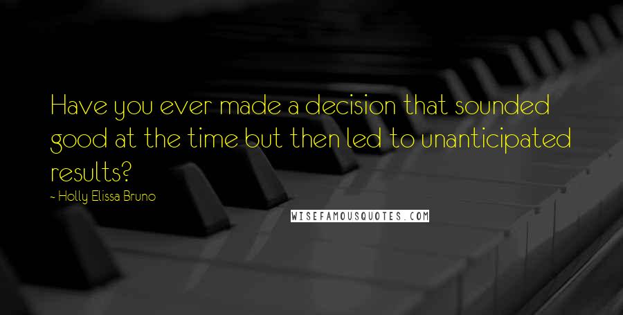 Holly Elissa Bruno Quotes: Have you ever made a decision that sounded good at the time but then led to unanticipated results?